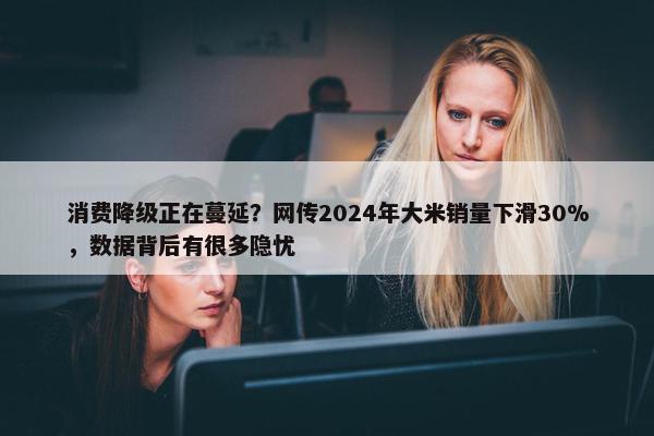 消费降级正在蔓延？网传2024年大米销量下滑30%，数据背后有很多隐忧