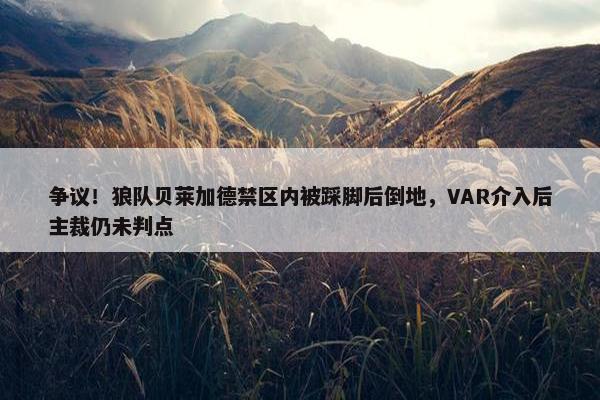 争议！狼队贝莱加德禁区内被踩脚后倒地，VAR介入后主裁仍未判点