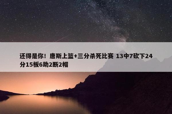 还得是你！唐斯上篮+三分杀死比赛 13中7砍下24分15板6助2断2帽