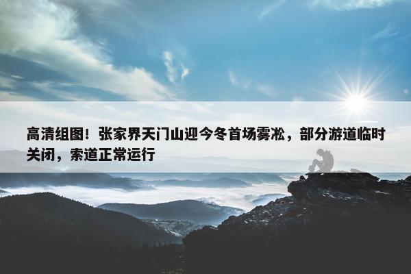 高清组图！张家界天门山迎今冬首场雾凇，部分游道临时关闭，索道正常运行