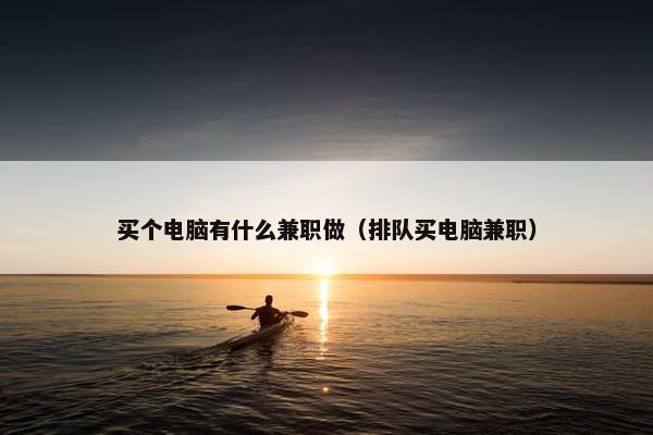 买个电脑有什么兼职做（排队买电脑兼职）