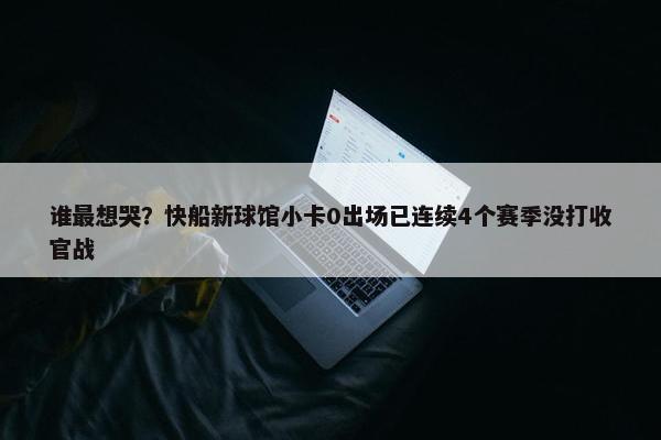 谁最想哭？快船新球馆小卡0出场已连续4个赛季没打收官战