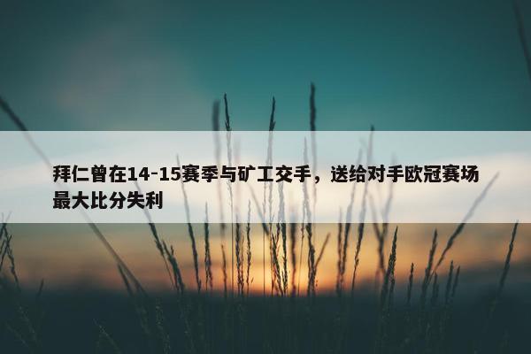 拜仁曾在14-15赛季与矿工交手，送给对手欧冠赛场最大比分失利