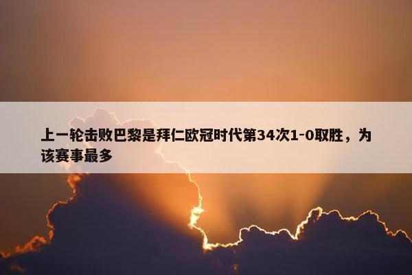 上一轮击败巴黎是拜仁欧冠时代第34次1-0取胜，为该赛事最多