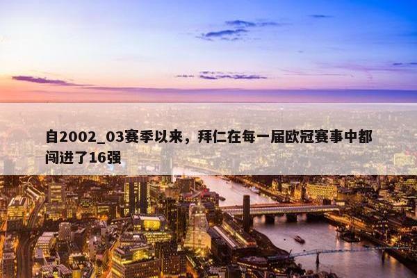 自2002_03赛季以来，拜仁在每一届欧冠赛事中都闯进了16强