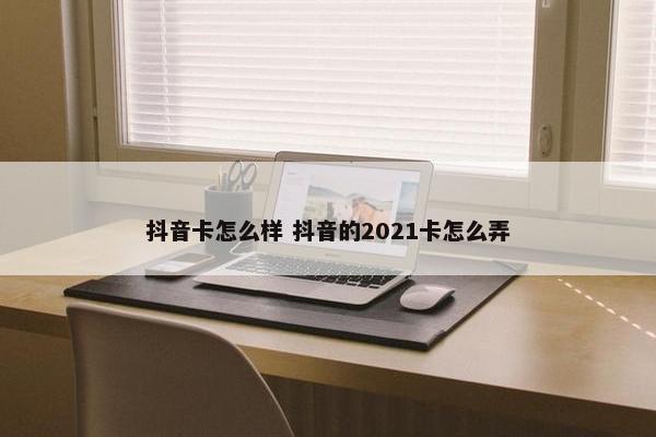 抖音卡怎么样 抖音的2021卡怎么弄