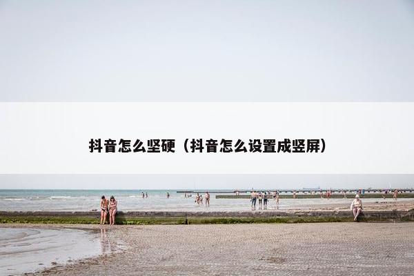 抖音怎么坚硬（抖音怎么设置成竖屏）