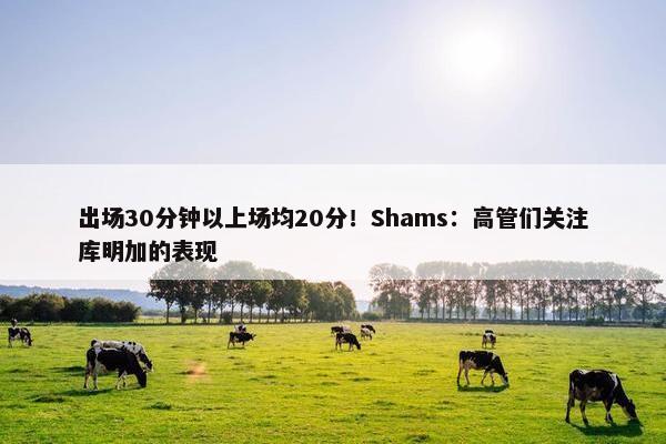 出场30分钟以上场均20分！Shams：高管们关注库明加的表现