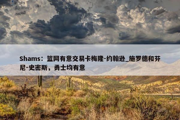 Shams：篮网有意交易卡梅隆-约翰逊_施罗德和芬尼-史密斯，勇士均有意