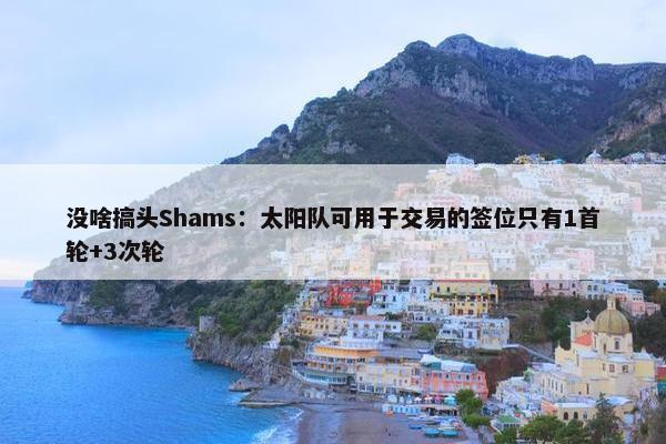 没啥搞头Shams：太阳队可用于交易的签位只有1首轮+3次轮