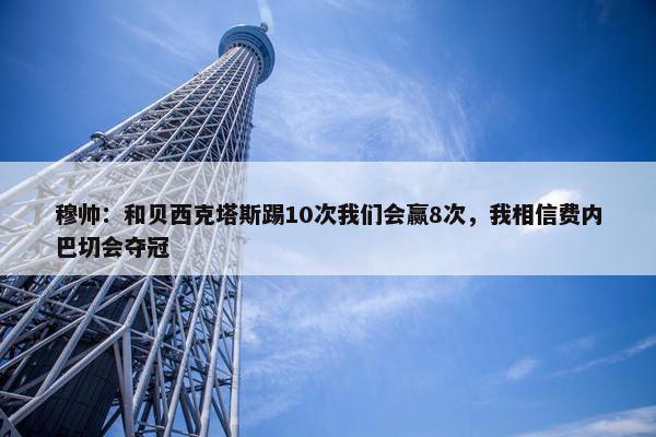 穆帅：和贝西克塔斯踢10次我们会赢8次，我相信费内巴切会夺冠