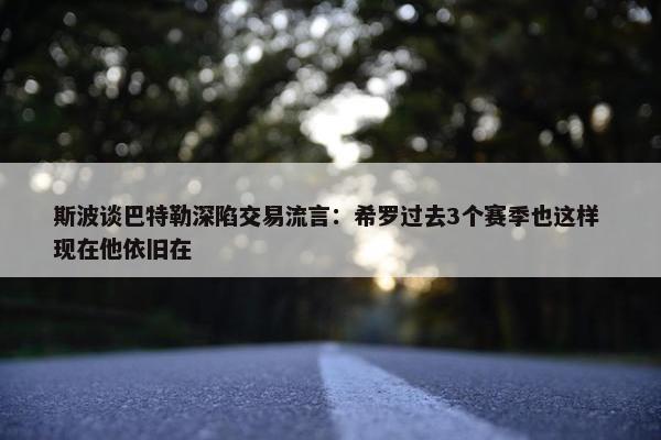 斯波谈巴特勒深陷交易流言：希罗过去3个赛季也这样 现在他依旧在