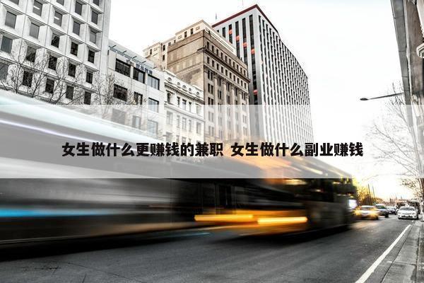 女生做什么更赚钱的兼职 女生做什么副业赚钱