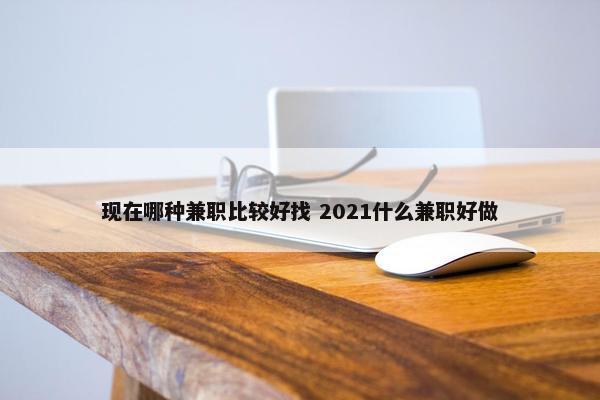 现在哪种兼职比较好找 2021什么兼职好做