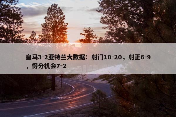 皇马3-2亚特兰大数据：射门10-20，射正6-9，得分机会7-2