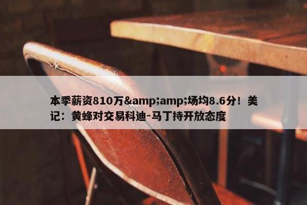 本季薪资810万&amp;场均8.6分！美记：黄蜂对交易科迪-马丁持开放态度