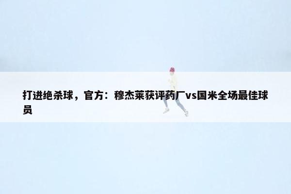 打进绝杀球，官方：穆杰莱获评药厂vs国米全场最佳球员