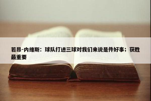 若昂-内维斯：球队打进三球对我们来说是件好事；获胜最重要