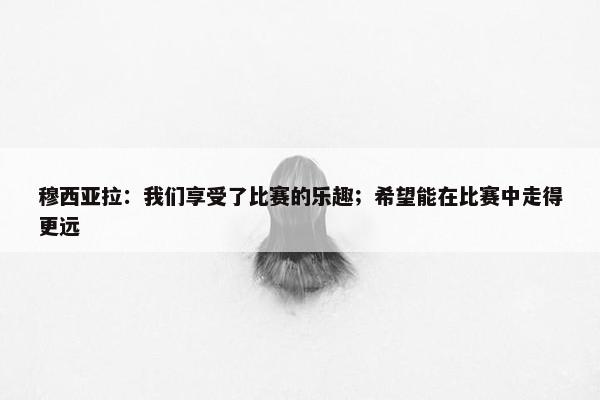 穆西亚拉：我们享受了比赛的乐趣；希望能在比赛中走得更远