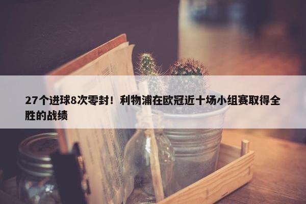 27个进球8次零封！利物浦在欧冠近十场小组赛取得全胜的战绩