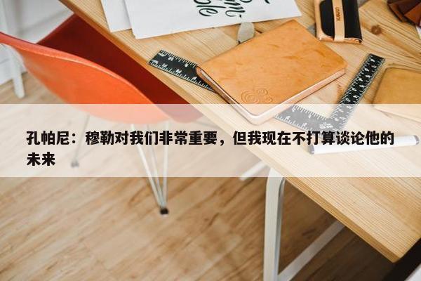 孔帕尼：穆勒对我们非常重要，但我现在不打算谈论他的未来