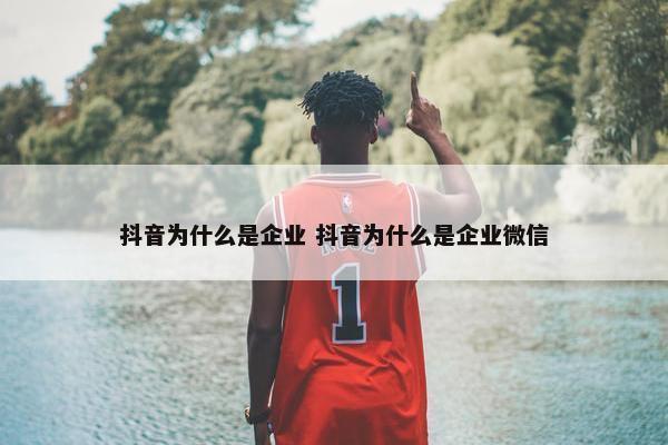 抖音为什么是企业 抖音为什么是企业微信