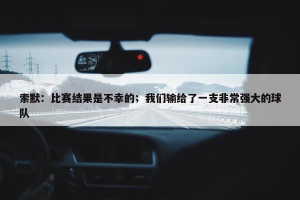 索默：比赛结果是不幸的；我们输给了一支非常强大的球队