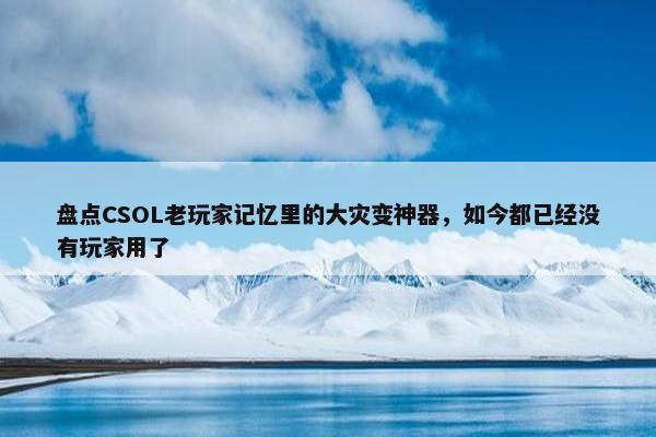 盘点CSOL老玩家记忆里的大灾变神器，如今都已经没有玩家用了