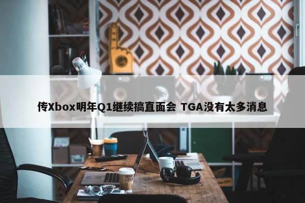 传Xbox明年Q1继续搞直面会 TGA没有太多消息