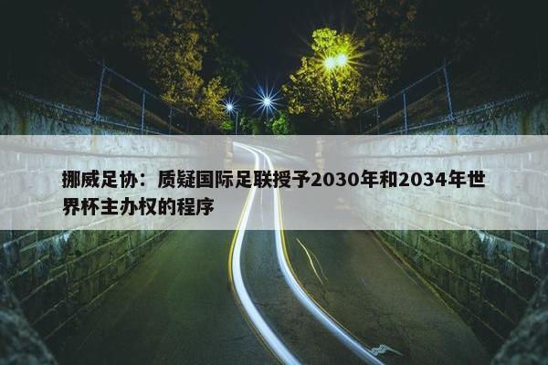 挪威足协：质疑国际足联授予2030年和2034年世界杯主办权的程序