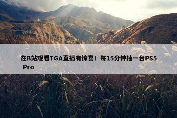 在B站观看TGA直播有惊喜！每15分钟抽一台PS5 Pro