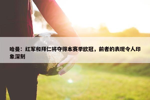 哈曼：红军和拜仁将夺得本赛季欧冠，前者的表现令人印象深刻