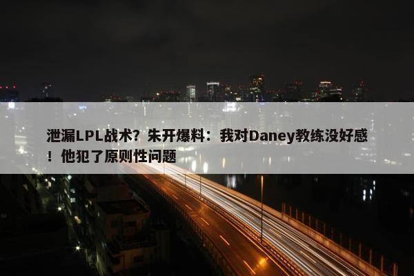 泄漏LPL战术？朱开爆料：我对Daney教练没好感！他犯了原则性问题