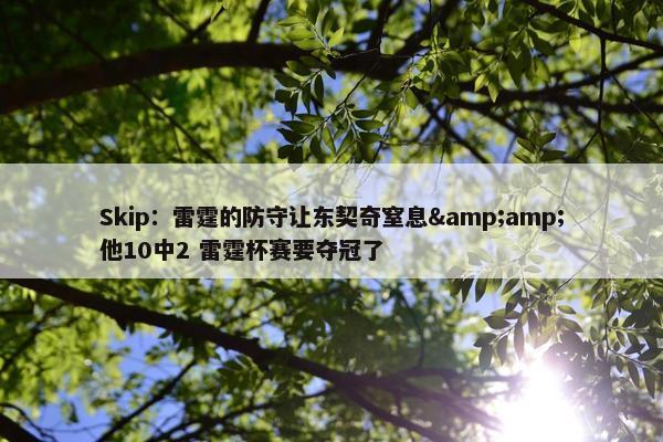 Skip：雷霆的防守让东契奇窒息&amp;他10中2 雷霆杯赛要夺冠了