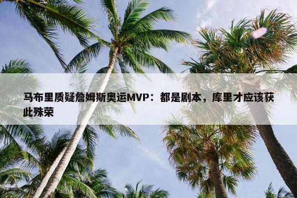 马布里质疑詹姆斯奥运MVP：都是剧本，库里才应该获此殊荣