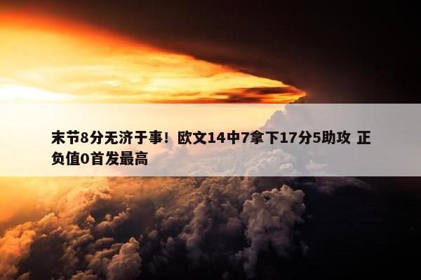 末节8分无济于事！欧文14中7拿下17分5助攻 正负值0首发最高