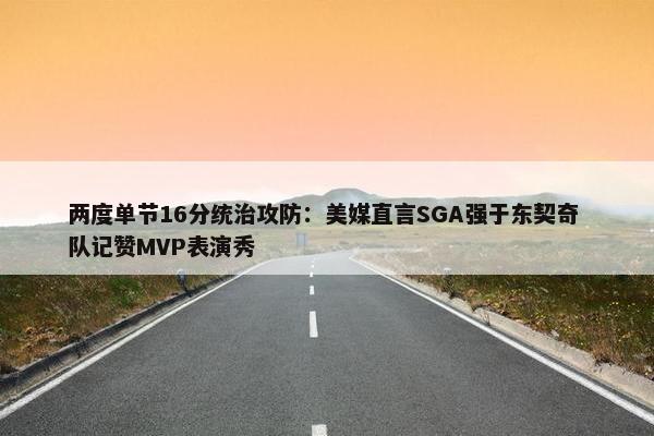 两度单节16分统治攻防：美媒直言SGA强于东契奇 队记赞MVP表演秀