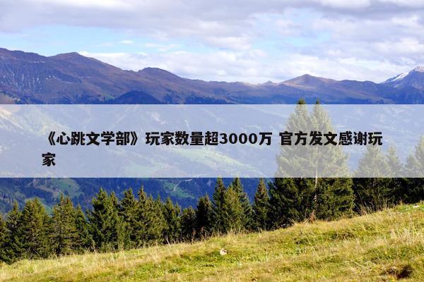 《心跳文学部》玩家数量超3000万 官方发文感谢玩家