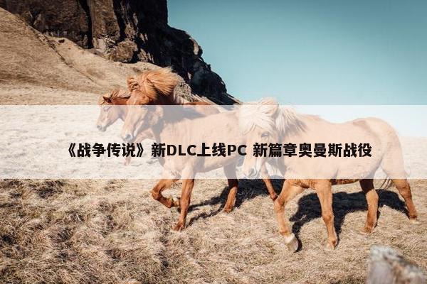 《战争传说》新DLC上线PC 新篇章奥曼斯战役