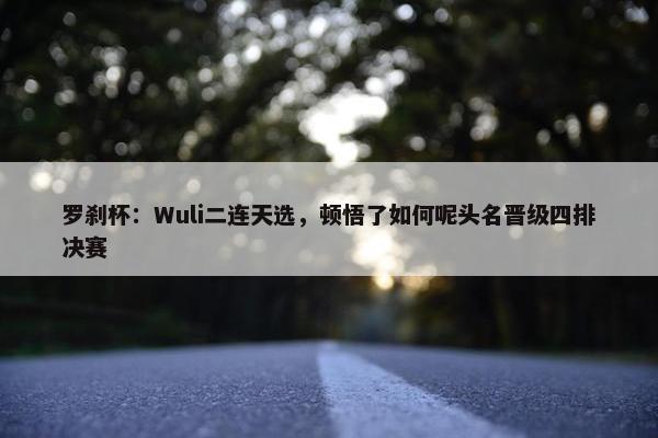 罗刹杯：Wuli二连天选，顿悟了如何呢头名晋级四排决赛