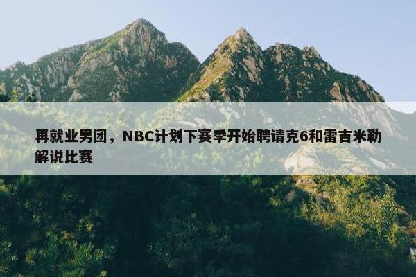 再就业男团，NBC计划下赛季开始聘请克6和雷吉米勒解说比赛