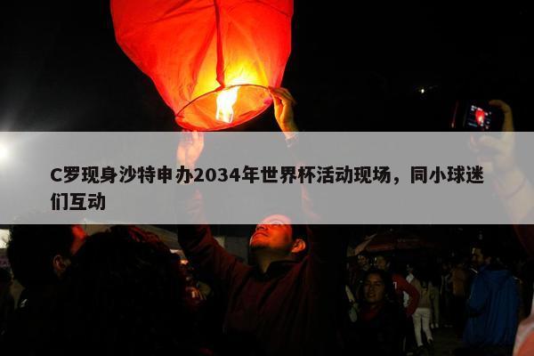 C罗现身沙特申办2034年世界杯活动现场，同小球迷们互动