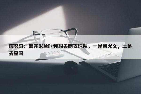 博努奇：离开米兰时我想去两支球队，一是回尤文，二是去皇马