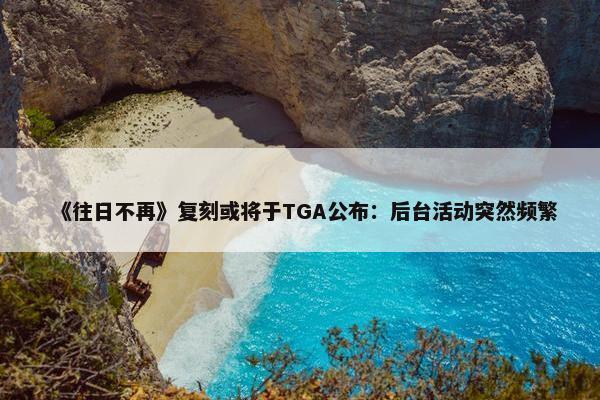 《往日不再》复刻或将于TGA公布：后台活动突然频繁