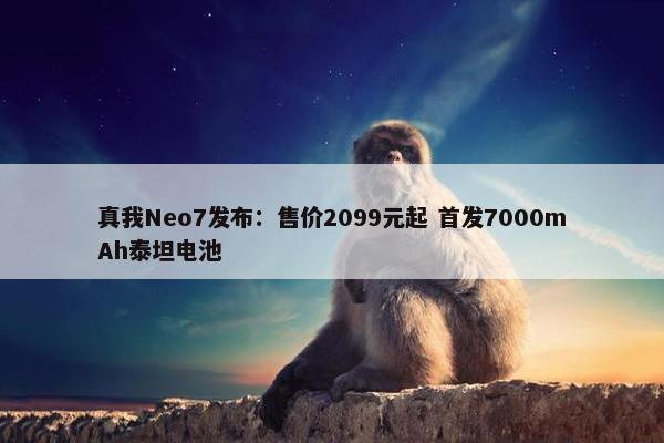 真我Neo7发布：售价2099元起 首发7000mAh泰坦电池