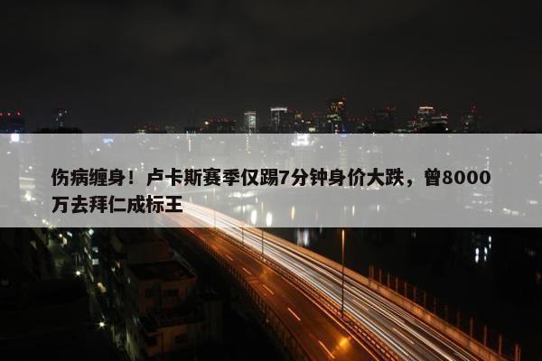 伤病缠身！卢卡斯赛季仅踢7分钟身价大跌，曾8000万去拜仁成标王