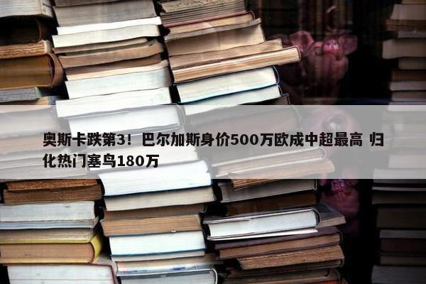 奥斯卡跌第3！巴尔加斯身价500万欧成中超最高 归化热门塞鸟180万