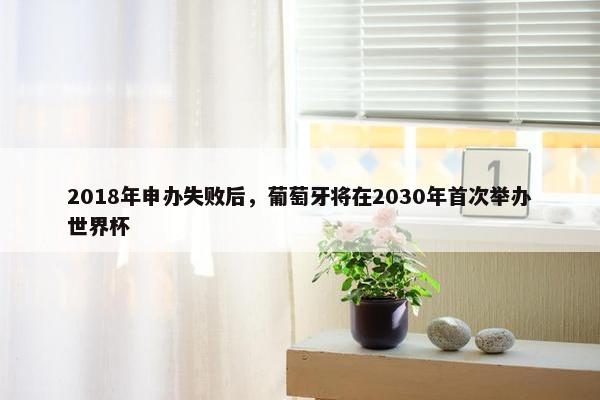 2018年申办失败后，葡萄牙将在2030年首次举办世界杯