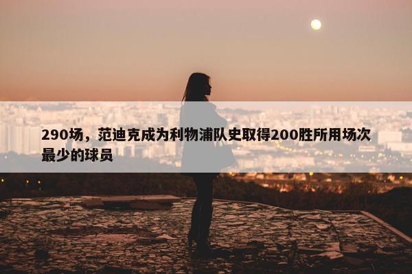 290场，范迪克成为利物浦队史取得200胜所用场次最少的球员