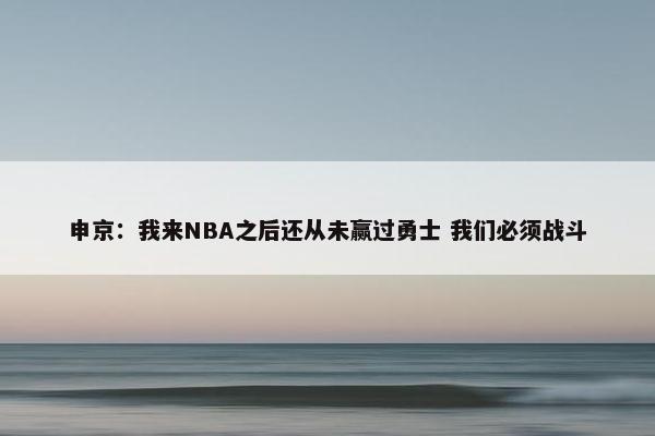 申京：我来NBA之后还从未赢过勇士 我们必须战斗